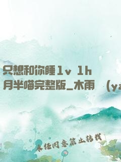 只想和你睡1v 1h月半喵完整版